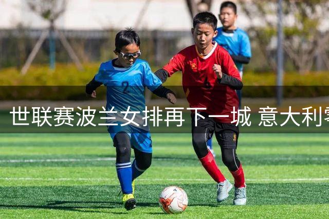 世联赛波兰女排再下一城 意大利零封保加利亚