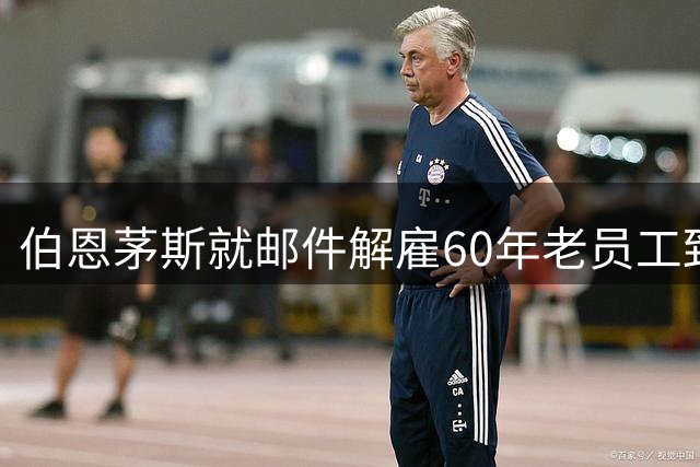 伯恩茅斯就邮件解雇60年老员工致歉：辛勤多年的员工理应被尊重
