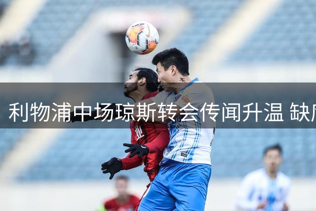 利物浦中场琼斯转会传闻升温 缺席季前赛引猜测