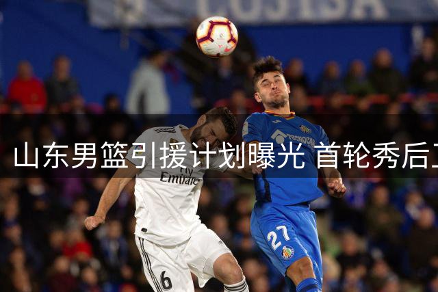 山东男篮引援计划曝光 首轮秀后卫或加盟