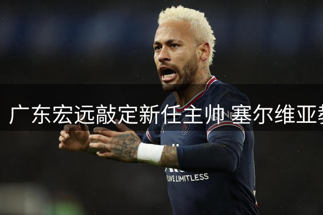 广东宏远敲定新任主帅 塞尔维亚教头接手球队