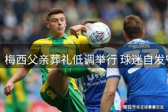 梅西父亲葬礼低调举行 球迷自发守候获教练组送花圈致哀