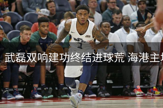武磊双响建功终结进球荒 海港主场力克海牛