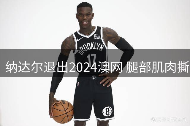纳达尔退出2024澳网 腿部肌肉撕裂将回国治疗