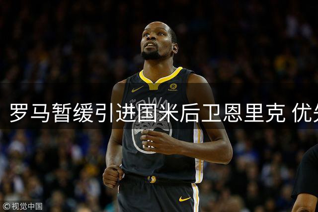 罗马暂缓引进国米后卫恩里克 优先补强锋线